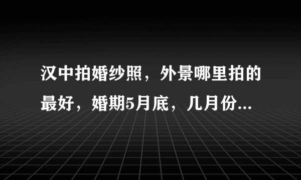 汉中拍婚纱照，外景哪里拍的最好，婚期5月底，几月份拍比较好，