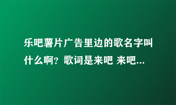 乐吧薯片广告里边的歌名字叫什么啊？歌词是来吧 来吧 来吧 轻松快乐时光