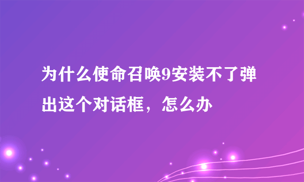 为什么使命召唤9安装不了弹出这个对话框，怎么办