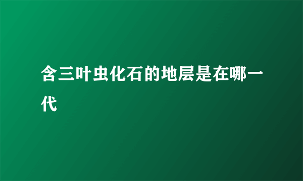 含三叶虫化石的地层是在哪一代