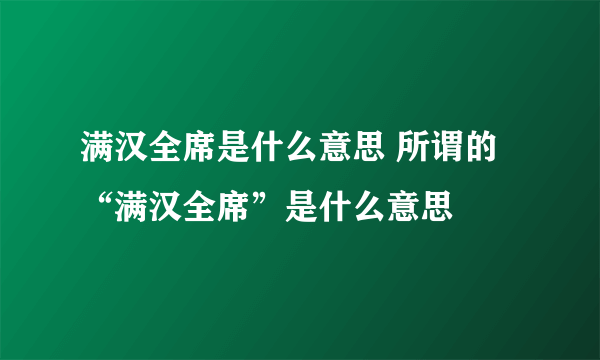 满汉全席是什么意思 所谓的“满汉全席”是什么意思