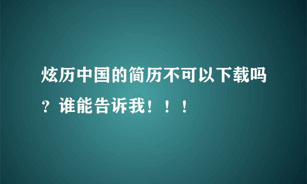 炫历中国的简历不可以下载吗？谁能告诉我！！！