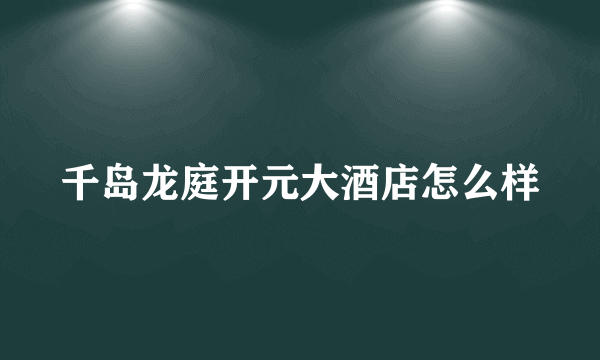 千岛龙庭开元大酒店怎么样