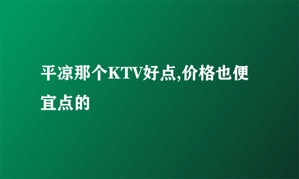 平凉那个KTV好点,价格也便宜点的