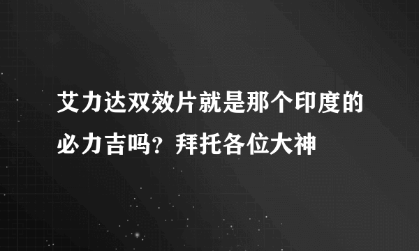 艾力达双效片就是那个印度的必力吉吗？拜托各位大神