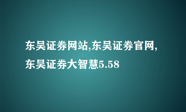 东吴证券网站,东吴证券官网,东吴证券大智慧5.58