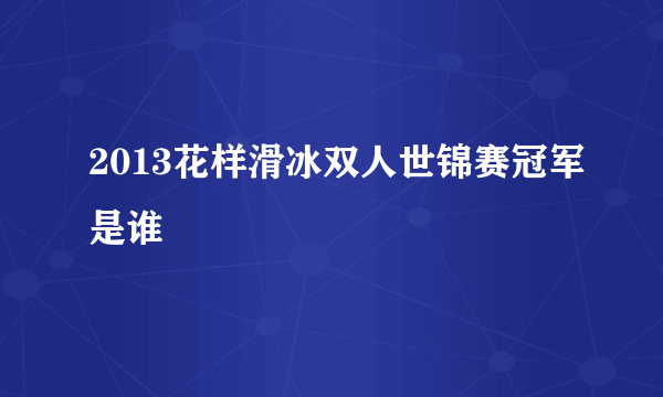 2013花样滑冰双人世锦赛冠军是谁