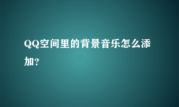 QQ空间里的背景音乐怎么添加？