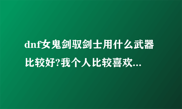 dnf女鬼剑驭剑士用什么武器比较好?我个人比较喜欢太刀，请问可以么？