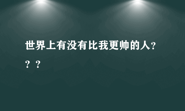 世界上有没有比我更帅的人？？？