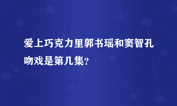 爱上巧克力里郭书瑶和窦智孔吻戏是第几集？