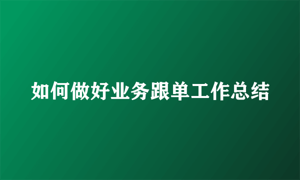 如何做好业务跟单工作总结