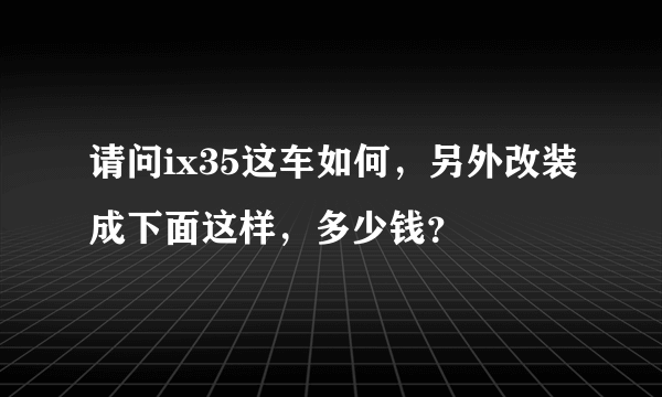 请问ix35这车如何，另外改装成下面这样，多少钱？