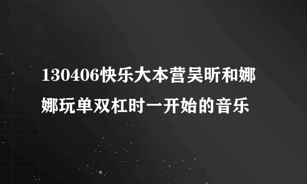 130406快乐大本营吴昕和娜娜玩单双杠时一开始的音乐