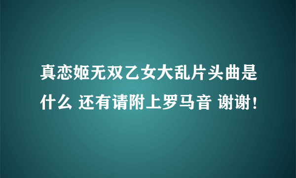 真恋姬无双乙女大乱片头曲是什么 还有请附上罗马音 谢谢！