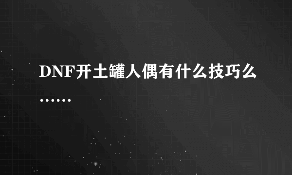 DNF开土罐人偶有什么技巧么……