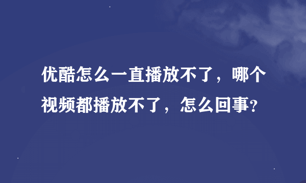 优酷怎么一直播放不了，哪个视频都播放不了，怎么回事？