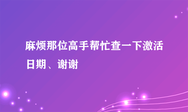 麻烦那位高手帮忙查一下激活日期、谢谢