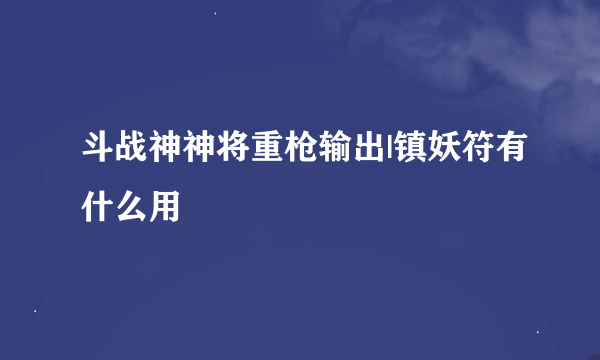 斗战神神将重枪输出|镇妖符有什么用