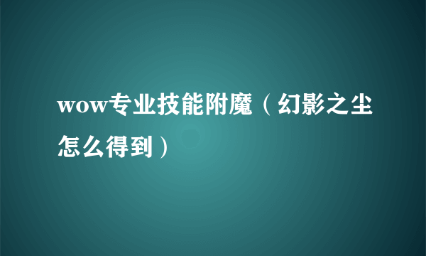 wow专业技能附魔（幻影之尘怎么得到）