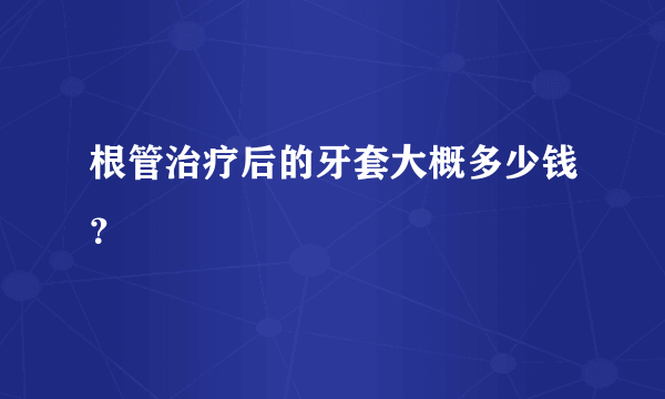 根管治疗后的牙套大概多少钱？