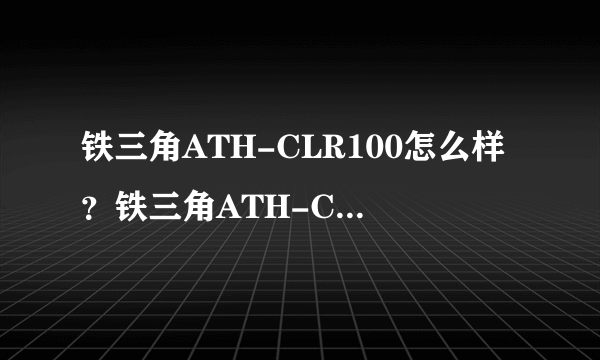 铁三角ATH-CLR100怎么样？铁三角ATH-CLR100好吗