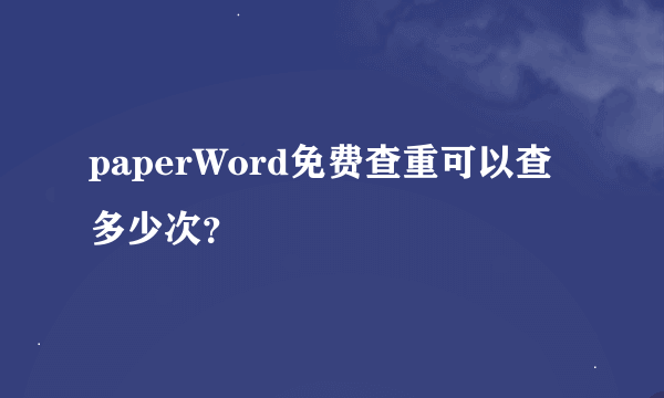 paperWord免费查重可以查多少次？