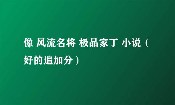 像 风流名将 极品家丁 小说（好的追加分）