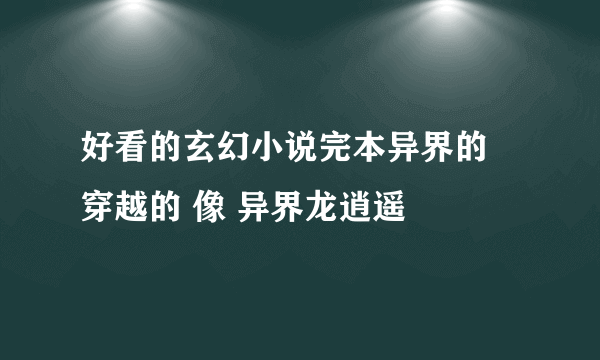 好看的玄幻小说完本异界的 穿越的 像 异界龙逍遥