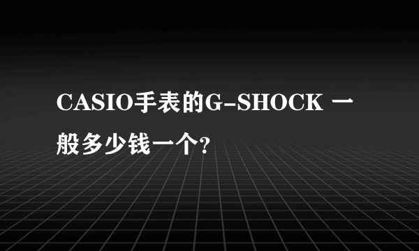 CASIO手表的G-SHOCK 一般多少钱一个？