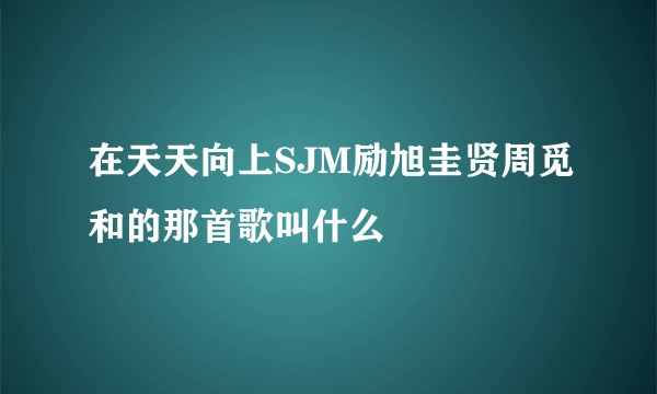 在天天向上SJM励旭圭贤周觅和的那首歌叫什么