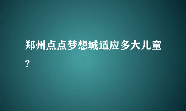 郑州点点梦想城适应多大儿童?