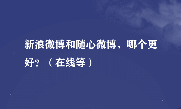 新浪微博和随心微博，哪个更好？（在线等）