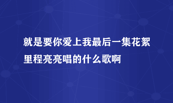 就是要你爱上我最后一集花絮里程亮亮唱的什么歌啊