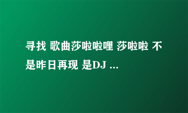 寻找 歌曲莎啦啦哩 莎啦啦 不是昨日再现 是DJ 我听的是MC水公主唱的 原唱是谁