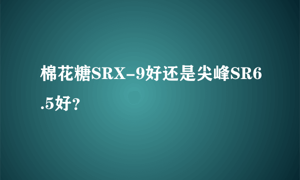 棉花糖SRX-9好还是尖峰SR6.5好？