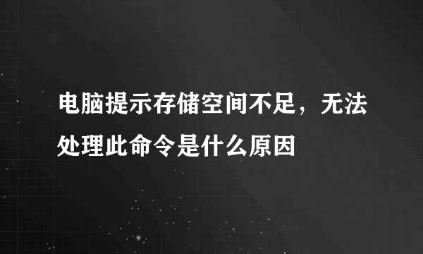 电脑提示存储空间不足，无法处理此命令是什么原因