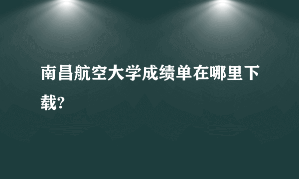 南昌航空大学成绩单在哪里下载?