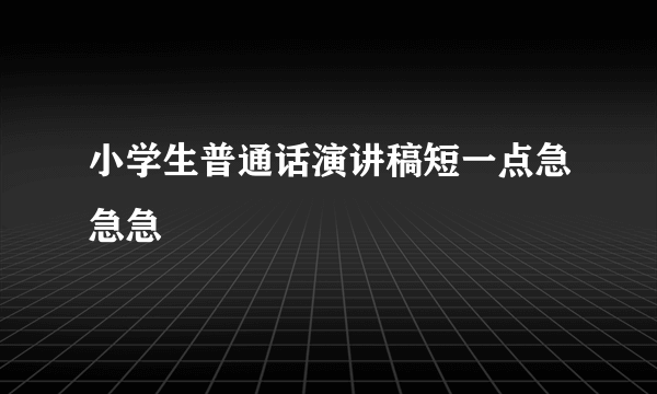 小学生普通话演讲稿短一点急急急