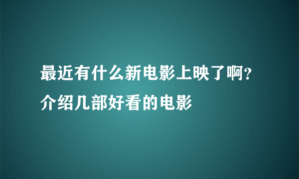 最近有什么新电影上映了啊？介绍几部好看的电影