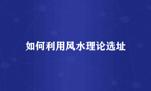 如何利用风水理论选址