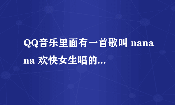 QQ音乐里面有一首歌叫 nanana 欢快女生唱的 这歌到低叫什么名字？