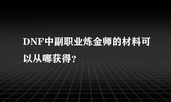 DNF中副职业炼金师的材料可以从哪获得？