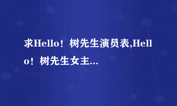 求Hello！树先生演员表,Hello！树先生女主角Hello！树先生男主角是谁？