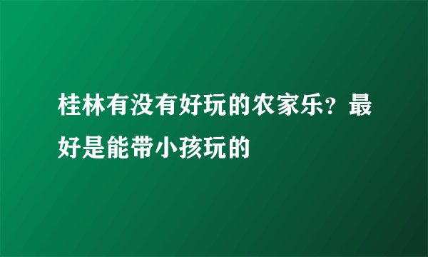 桂林有没有好玩的农家乐？最好是能带小孩玩的