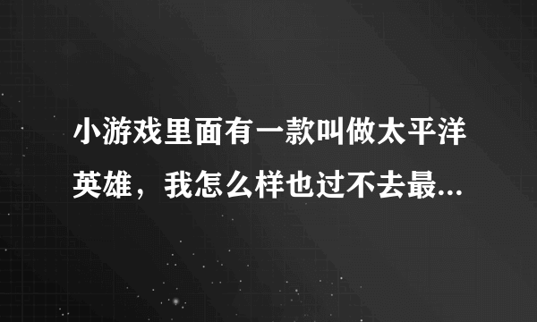 小游戏里面有一款叫做太平洋英雄，我怎么样也过不去最后一关。谁教教我！！？？