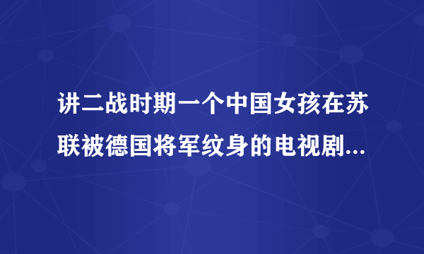 讲二战时期一个中国女孩在苏联被德国将军纹身的电视剧，电影的名字叫《红樱桃》，求电视剧的名字！