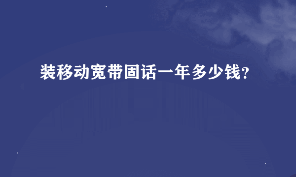 装移动宽带固话一年多少钱？