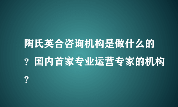 陶氏英合咨询机构是做什么的？国内首家专业运营专家的机构？