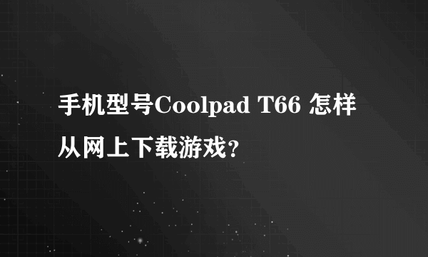 手机型号Coolpad T66 怎样从网上下载游戏？